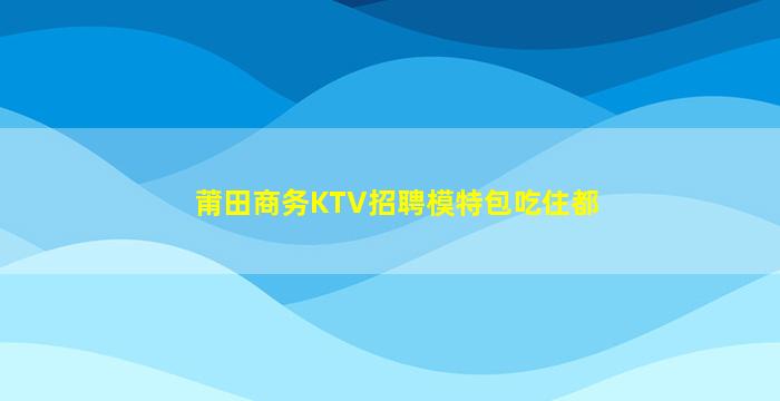 莆田商务KTV招聘模特包吃住都
